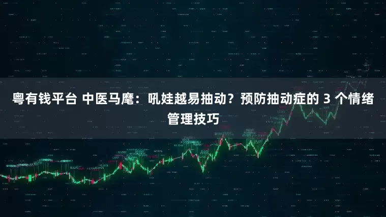 粤有钱平台 中医马麾：吼娃越易抽动？预防抽动症的 3 个情绪管理技巧