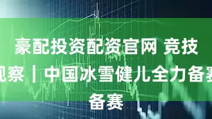 豪配投资配资官网 竞技观察｜中国冰雪健儿全力备赛