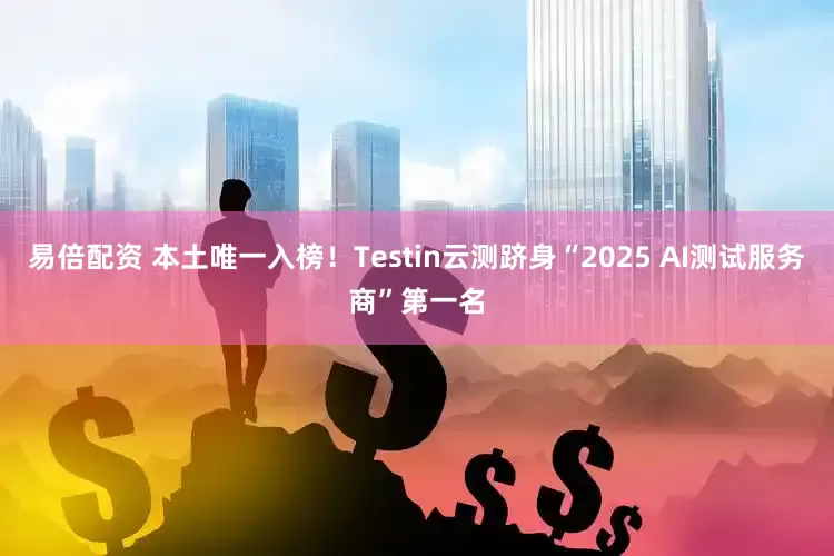易倍配资 本土唯一入榜！Testin云测跻身“2025 AI测试服务商”第一名