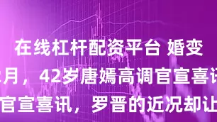在线杠杆配资平台 婚变传闻不到2月，42岁唐嫣高调官宣喜讯，罗晋的近况却让人唏嘘