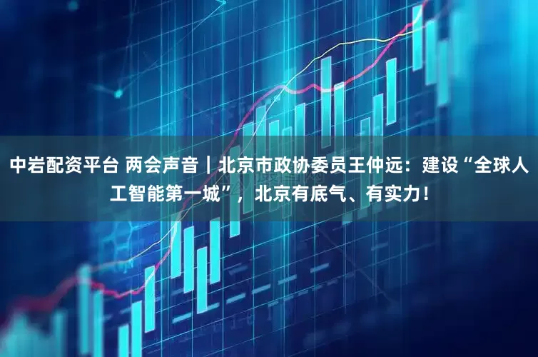 中岩配资平台 两会声音｜北京市政协委员王仲远：建设“全球人工智能第一城”，北京有底气、有实力！