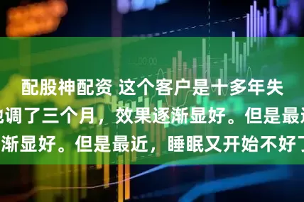 配股神配资 这个客户是十多年失眠的，我们给她调了三个月，效果逐渐显好。但是最近，睡眠又开始不好了！