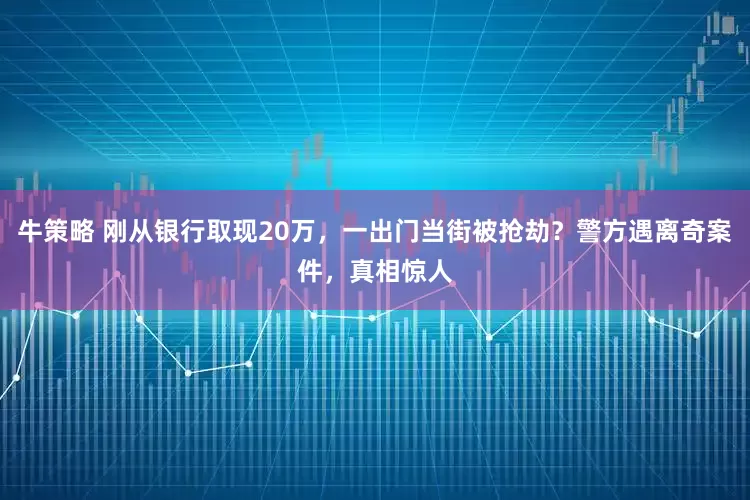牛策略 刚从银行取现20万，一出门当街被抢劫？警方遇离奇案件，真相惊人