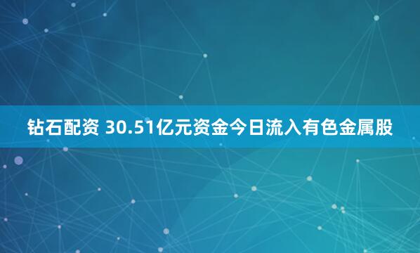 钻石配资 30.51亿元资金今日流入有色金属股