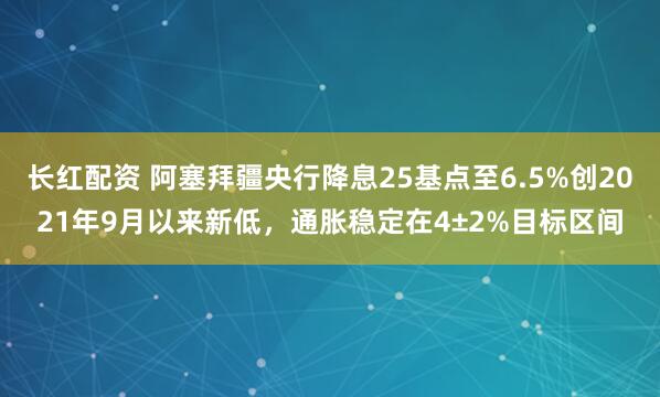 长红配资 阿塞拜疆央行降息25基点至6.5%创2021年9月以来新低，通胀稳定在4±2%目标区间