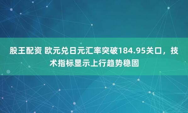 股王配资 欧元兑日元汇率突破184.95关口，技术指标显示上行趋势稳固