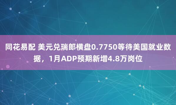 同花易配 美元兑瑞郎横盘0.7750等待美国就业数据，1月ADP预期新增4.8万岗位