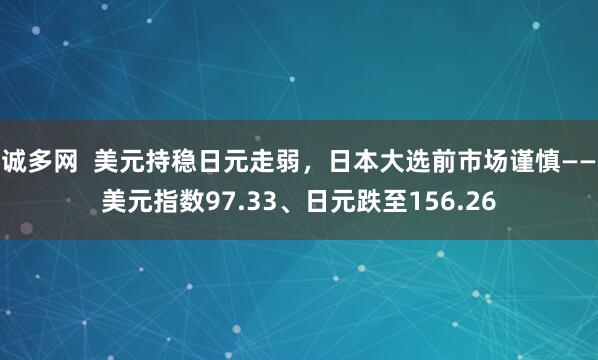 诚多网  美元持稳日元走弱，日本大选前市场谨慎——美元指数97.33、日元跌至156.26